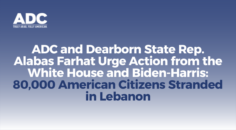 ADC and Dearborn State Rep. Alabas Farhat Urge Action from the White House and Biden-Harris Officials for 80,000 American Citizens Stranded in Lebanon image