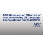 ADC Statement on FBI arrest of man threatening US Campaign For Palestinian Rights (USCPR)